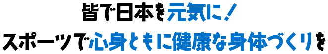 皆で⽇本を元気に！ スポーツで心身ともに健康な身体づくりを